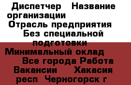 Диспетчер › Название организации ­ NEVA estate › Отрасль предприятия ­ Без специальной подготовки › Минимальный оклад ­ 8 000 - Все города Работа » Вакансии   . Хакасия респ.,Черногорск г.